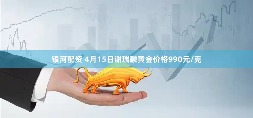 银河配资 4月15日谢瑞麟黄金价格990元/克