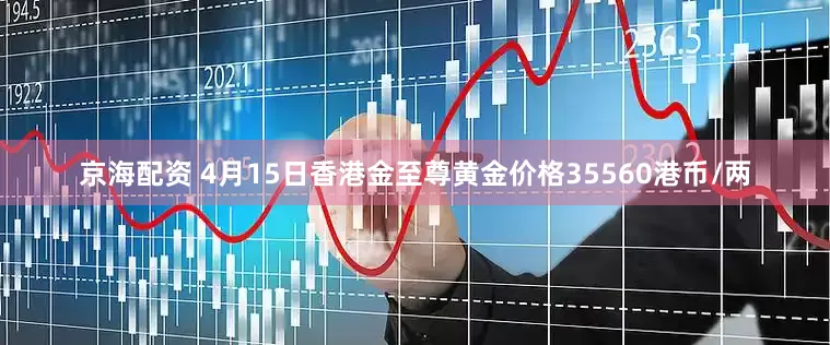京海配资 4月15日香港金至尊黄金价格35560港币/两