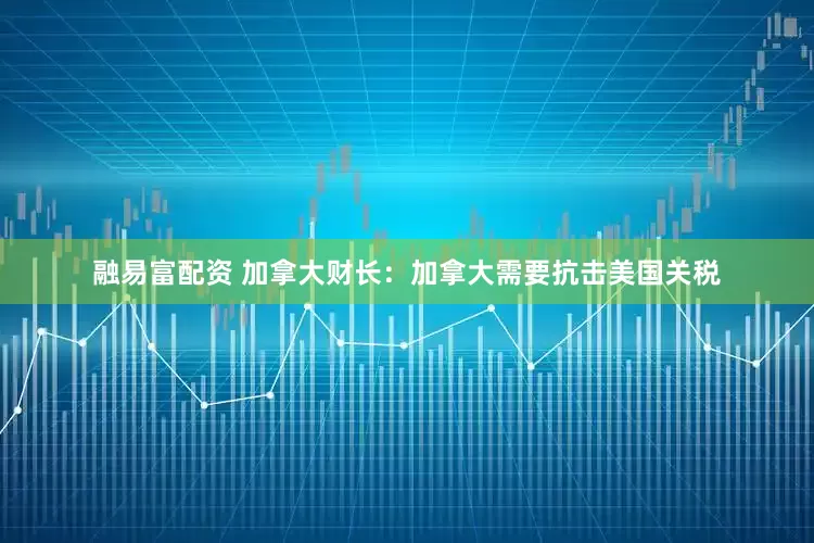 融易富配资 加拿大财长：加拿大需要抗击美国关税