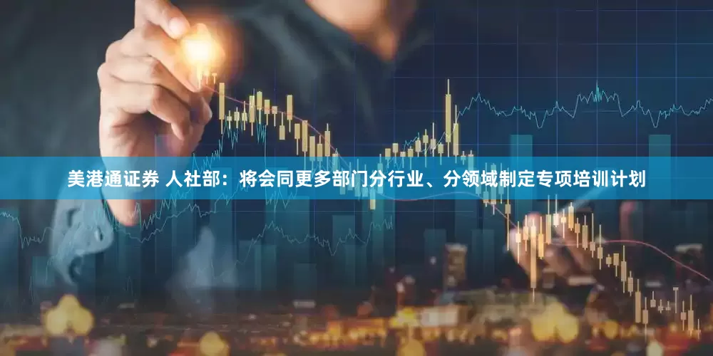 美港通证券 人社部：将会同更多部门分行业、分领域制定专项培训计划