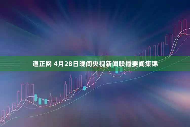 道正网 4月28日晚间央视新闻联播要闻集锦