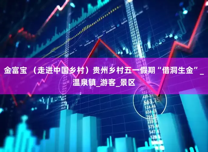 金富宝 （走进中国乡村）贵州乡村五一假期“借洞生金”_温泉镇_游客_景区