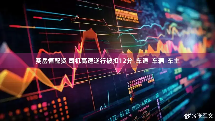 赛岳恒配资 司机高速逆行被扣12分_车道_车辆_车主