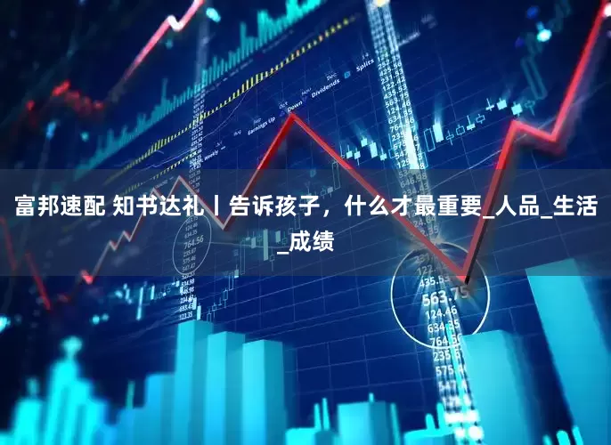 富邦速配 知书达礼丨告诉孩子，什么才最重要_人品_生活_成绩