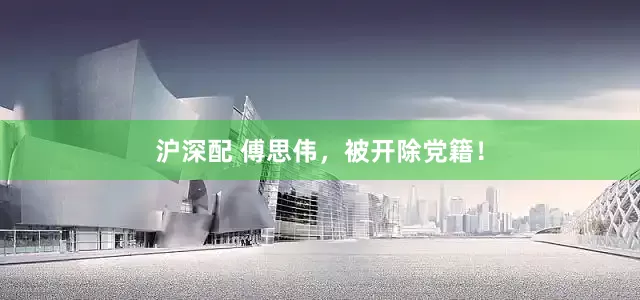 沪深配 傅思伟，被开除党籍！