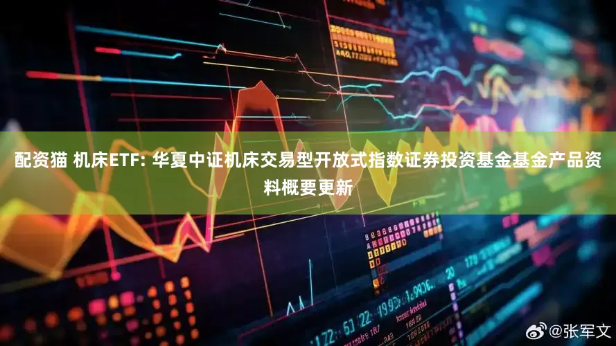 配资猫 机床ETF: 华夏中证机床交易型开放式指数证券投资基金基金产品资料概要更新