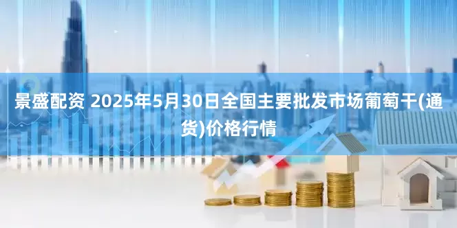 景盛配资 2025年5月30日全国主要批发市场葡萄干(通货)价格行情
