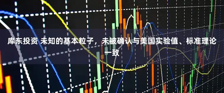 库东投资 未知的基本粒子，未被确认与美国实验值、标准理论一致