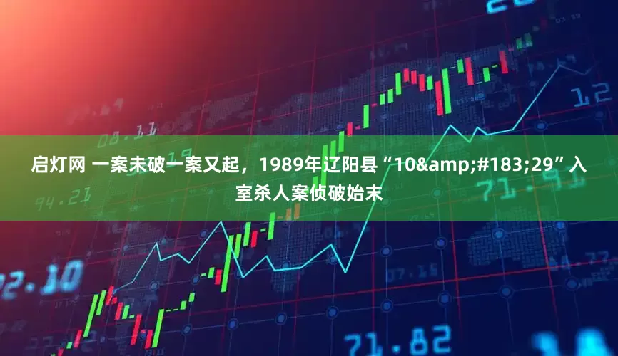 启灯网 一案未破一案又起，1989年辽阳县“10&#183;29”入室杀人案侦破始末