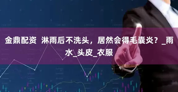 金鼎配资  淋雨后不洗头，居然会得毛囊炎？_雨水_头皮_衣服