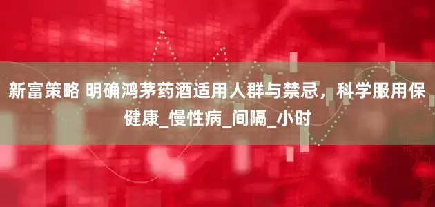 新富策略 明确鸿茅药酒适用人群与禁忌，科学服用保健康_慢性病_间隔_小时