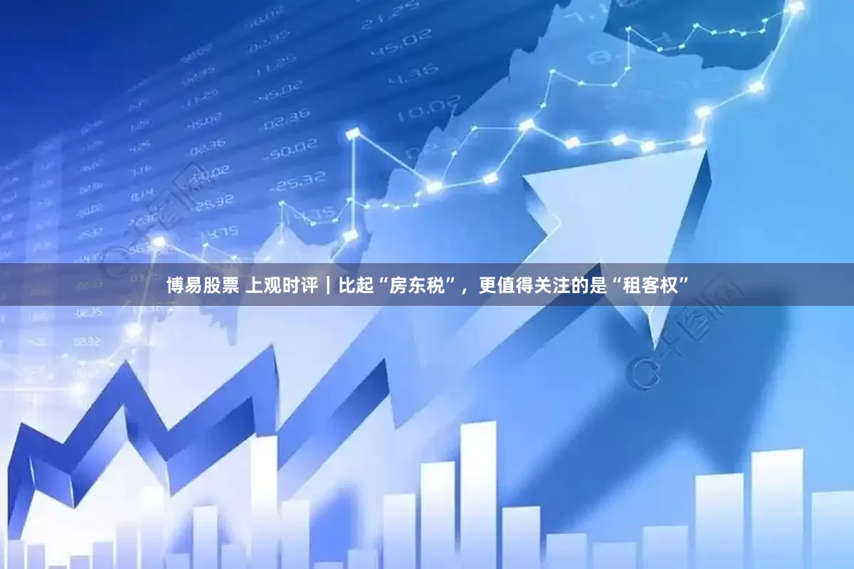 博易股票 上观时评｜比起“房东税”，更值得关注的是“租客权”