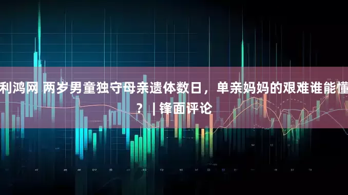 利鸿网 两岁男童独守母亲遗体数日，单亲妈妈的艰难谁能懂？ | 锋面评论
