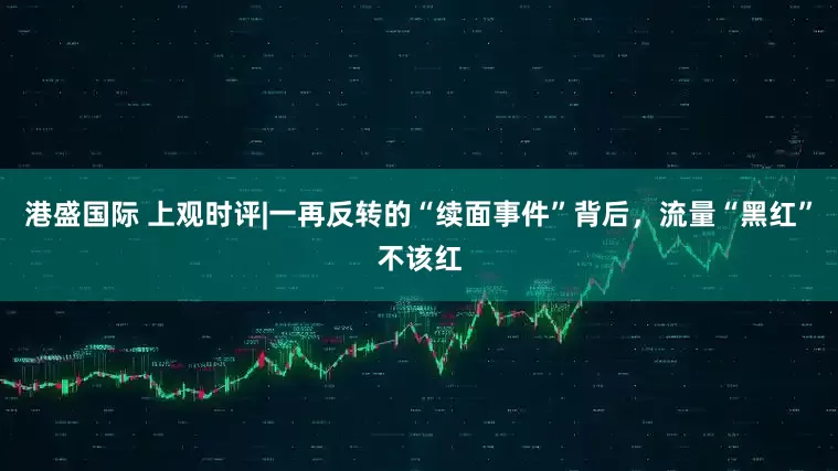 港盛国际 上观时评|一再反转的“续面事件”背后，流量“黑红”不该红