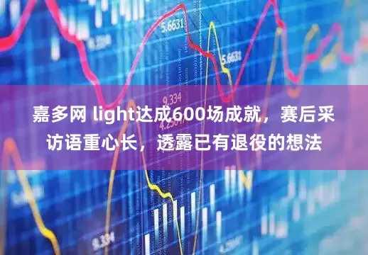 嘉多网 light达成600场成就，赛后采访语重心长，透露已有退役的想法