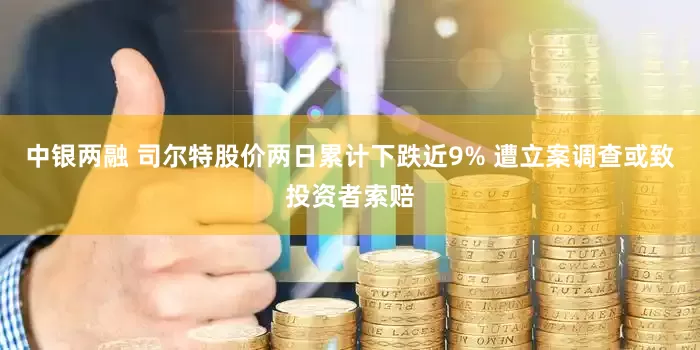 中银两融 司尔特股价两日累计下跌近9% 遭立案调查或致投资者索赔
