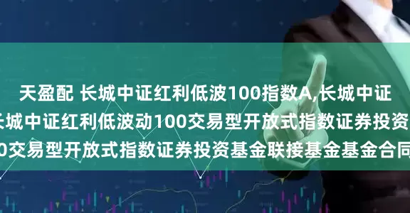 天盈配 长城中证红利低波100指数A,长城中证红利低波100指数C: 长城中证红利低波动100交易型开放式指数证券投资基金联接基金基金合同