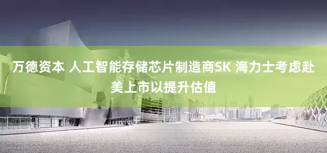 万德资本 人工智能存储芯片制造商SK 海力士考虑赴美上市以提升估值