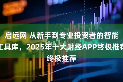 启远网 从新手到专业投资者的智能工具库，2025年十大财经APP终极推荐