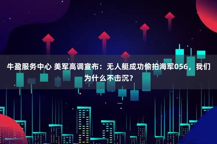 牛盈服务中心 美军高调宣布：无人艇成功偷拍海军056，我们为什么不击沉？