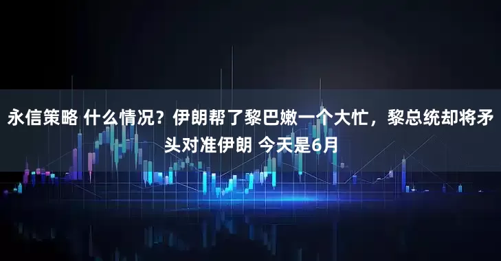 永信策略 什么情况？伊朗帮了黎巴嫩一个大忙，黎总统却将矛头对准伊朗 今天是6月