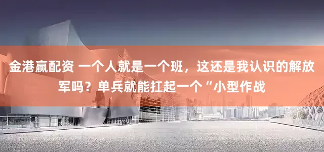 金港赢配资 一个人就是一个班，这还是我认识的解放军吗？单兵就能扛起一个“小型作战