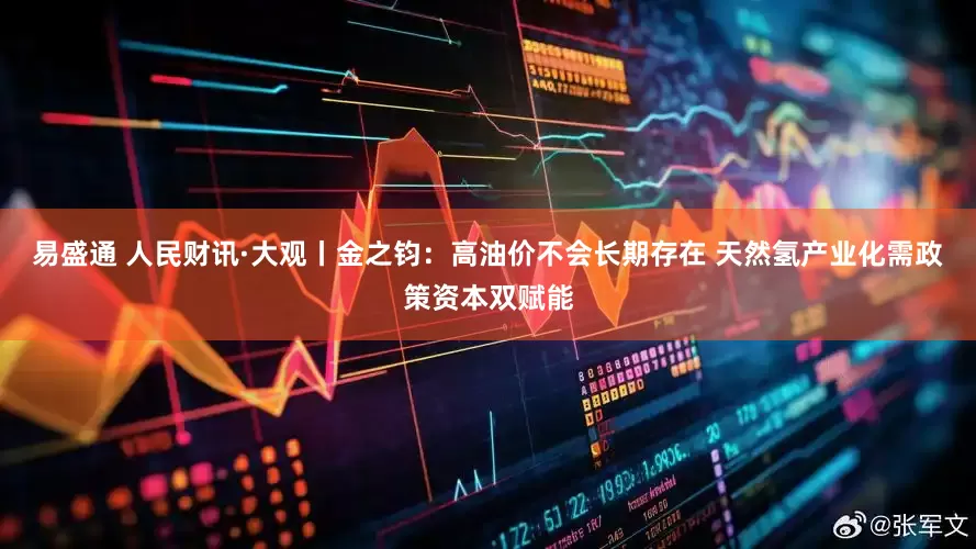 易盛通 人民财讯·大观丨金之钧：高油价不会长期存在 天然氢产业化需政策资本双赋能